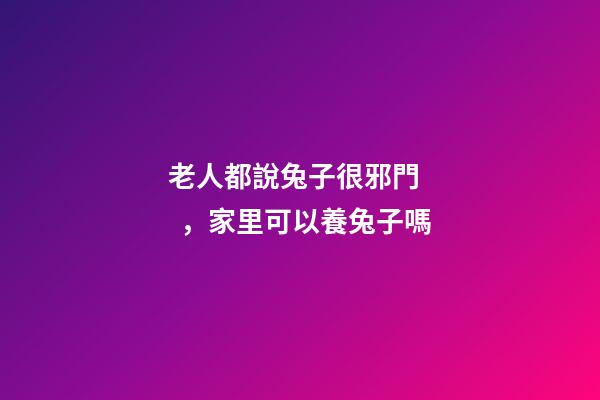 老人都說兔子很邪門，家里可以養兔子嗎